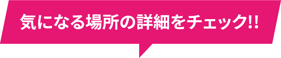 気になる場所の詳細をチェック!!