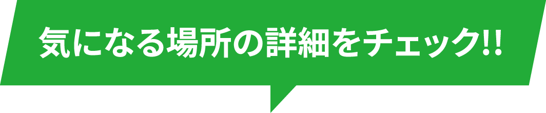 気になる場所の詳細をチェック!!