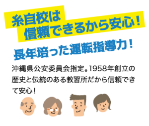 糸自校は信頼できるから安心！ 長年培った運転指導力！ / 沖縄県公安委員会指定。1958年創立の歴史と伝統のある教習所だから信頼できて安心！