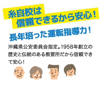 糸自校は信頼できるから安心！ 長年培った運転指導力！ / 沖縄県公安委員会指定。1958年創立の歴史と伝統のある教習所だから信頼できて安心！