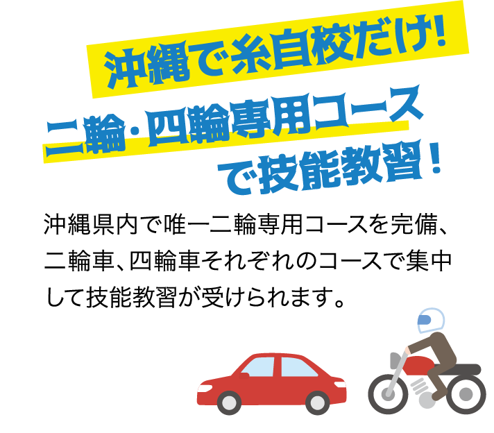 沖縄で糸自校だけ！二輪・四輪専用コースで技能教習！ 沖縄県内で唯一二輪専用コースを完備、二輪車、四輪車それぞれのコースで集中して技能教習が受けられます。