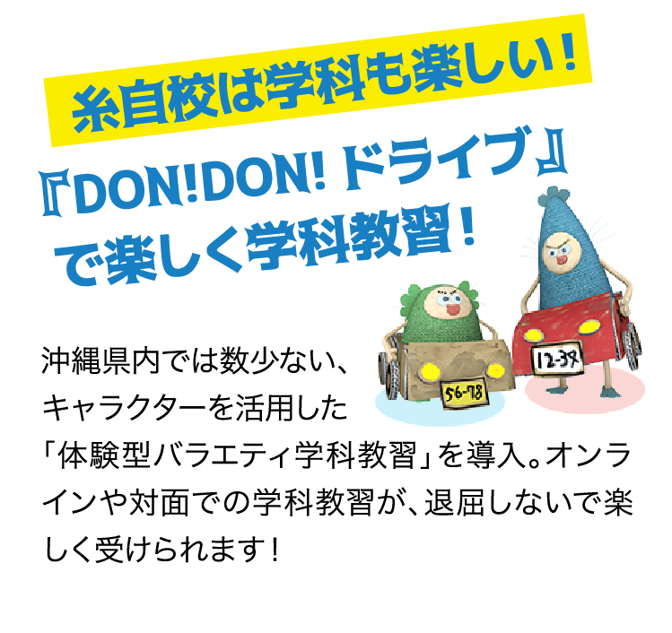 糸自校は学科も楽しい！『DON!DON!ドライブ』 で楽しく学科教習！ 沖縄県内では数少ない、 キャラクターを活用した 「体験型バラエティ学科教習」を導入。オンラインや対面での学科教習が、退屈しないで楽しく受けられます！