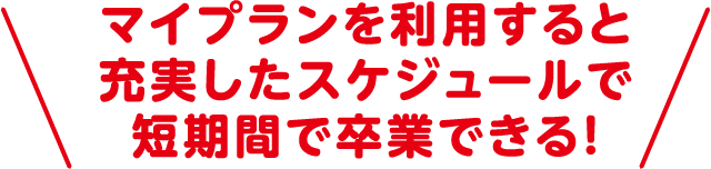 マイプランを利用すると充実したスケジュールで短期間で卒業できる！